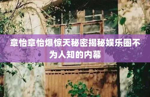 章怡章怡爆惊天秘密揭秘娱乐圈不为人知的内幕