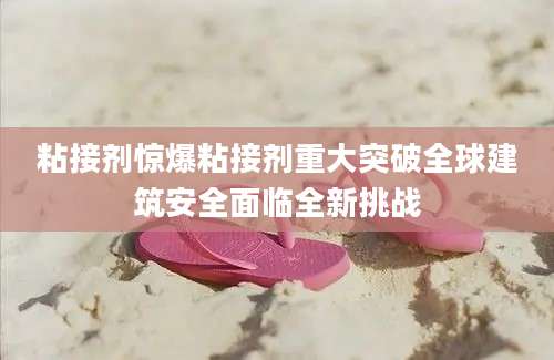 粘接剂惊爆粘接剂重大突破全球建筑安全面临全新挑战