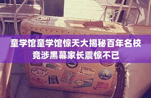 童学馆童学馆惊天大揭秘百年名校竟涉黑幕家长震惊不已
