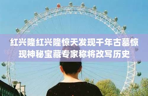 红兴隆红兴隆惊天发现千年古墓惊现神秘宝藏专家称将改写历史
