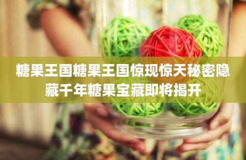 糖果王国糖果王国惊现惊天秘密隐藏千年糖果宝藏即将揭开