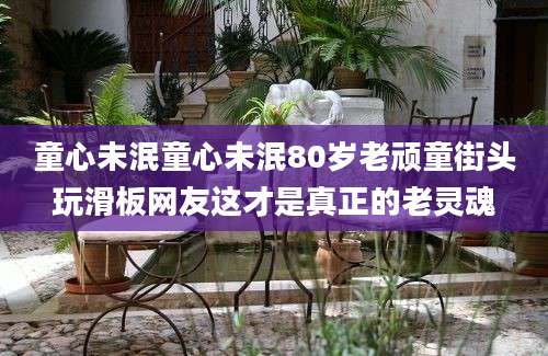 童心未泯童心未泯80岁老顽童街头玩滑板网友这才是真正的老灵魂