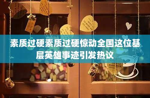 素质过硬素质过硬惊动全国这位基层英雄事迹引发热议