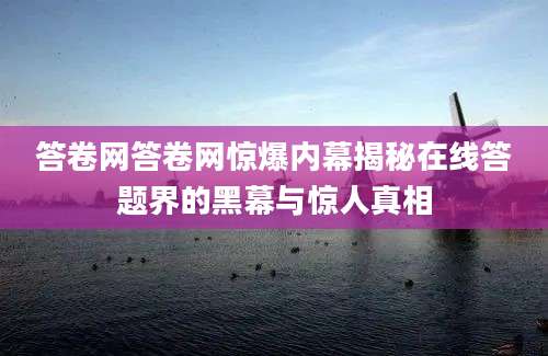 答卷网答卷网惊爆内幕揭秘在线答题界的黑幕与惊人真相