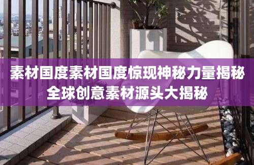 素材国度素材国度惊现神秘力量揭秘全球创意素材源头大揭秘