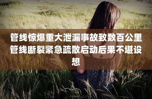 管线惊爆重大泄漏事故致数百公里管线断裂紧急疏散启动后果不堪设想