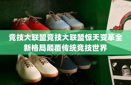 竞技大联盟竞技大联盟惊天变革全新格局颠覆传统竞技世界