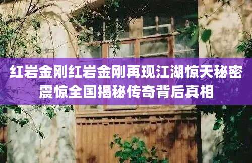 红岩金刚红岩金刚再现江湖惊天秘密震惊全国揭秘传奇背后真相
