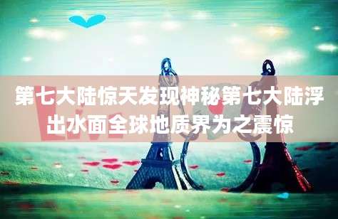 第七大陆惊天发现神秘第七大陆浮出水面全球地质界为之震惊