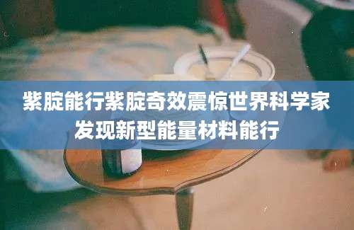紫腚能行紫腚奇效震惊世界科学家发现新型能量材料能行