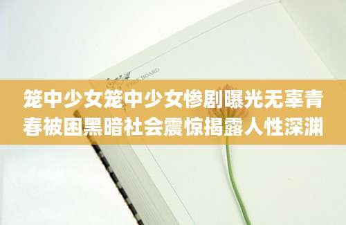 笼中少女笼中少女惨剧曝光无辜青春被困黑暗社会震惊揭露人性深渊