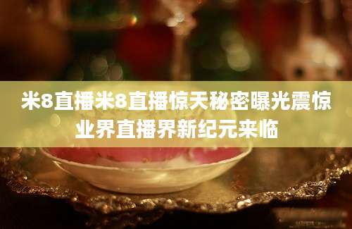 米8直播米8直播惊天秘密曝光震惊业界直播界新纪元来临
