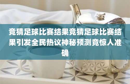 竞猜足球比赛结果竞猜足球比赛结果引发全民热议神秘预测竟惊人准确