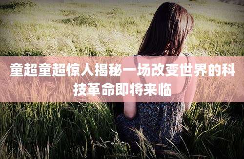 童超童超惊人揭秘一场改变世界的科技革命即将来临