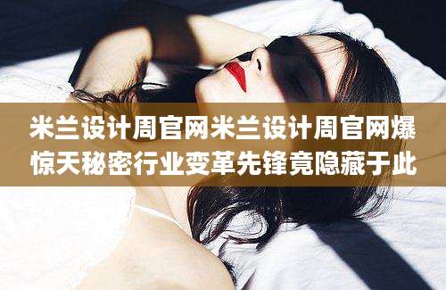 米兰设计周官网米兰设计周官网爆惊天秘密行业变革先锋竟隐藏于此