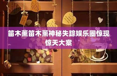 笛木薰笛木薰神秘失踪娱乐圈惊现惊天大案