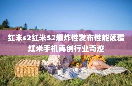红米s2红米S2爆炸性发布性能颠覆红米手机再创行业奇迹