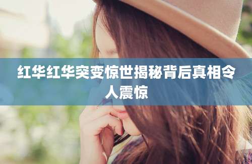 红华红华突变惊世揭秘背后真相令人震惊