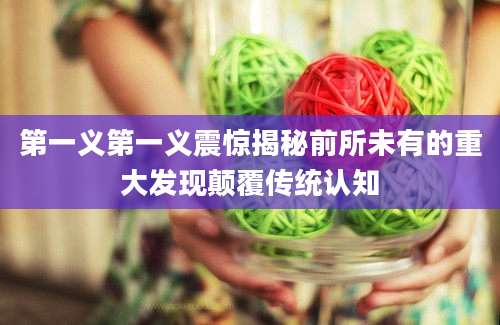 第一义第一义震惊揭秘前所未有的重大发现颠覆传统认知