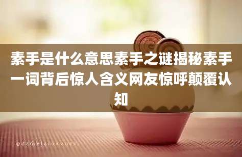素手是什么意思素手之谜揭秘素手一词背后惊人含义网友惊呼颠覆认知