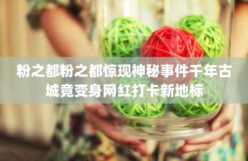 粉之都粉之都惊现神秘事件千年古城竟变身网红打卡新地标