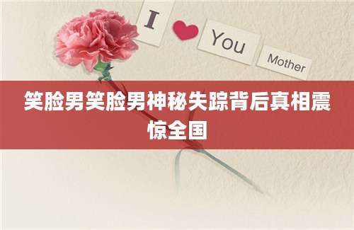 笑脸男笑脸男神秘失踪背后真相震惊全国