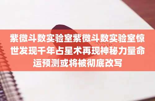 紫微斗数实验室紫微斗数实验室惊世发现千年占星术再现神秘力量命运预测或将被彻底改写