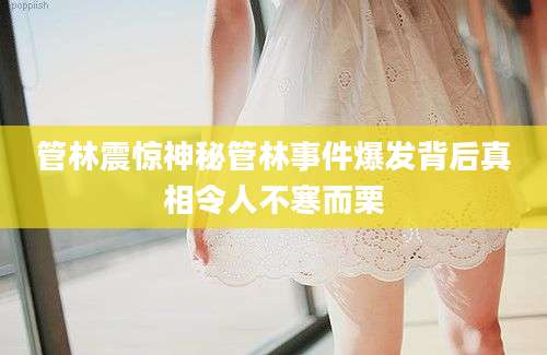 管林震惊神秘管林事件爆发背后真相令人不寒而栗