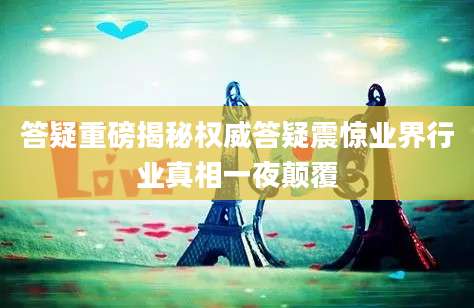 答疑重磅揭秘权威答疑震惊业界行业真相一夜颠覆