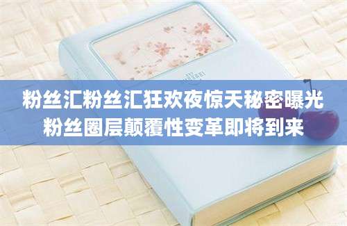 粉丝汇粉丝汇狂欢夜惊天秘密曝光粉丝圈层颠覆性变革即将到来