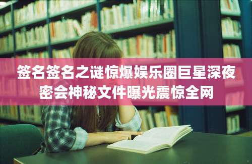 签名签名之谜惊爆娱乐圈巨星深夜密会神秘文件曝光震惊全网