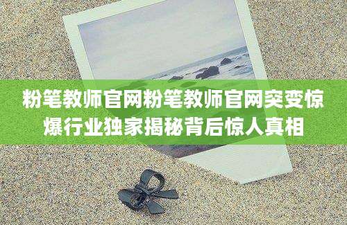 粉笔教师官网粉笔教师官网突变惊爆行业独家揭秘背后惊人真相