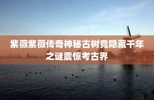 紫薇紫薇传奇神秘古树竟隐藏千年之谜震惊考古界