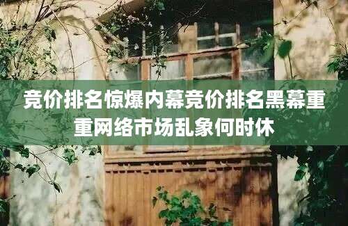 竞价排名惊爆内幕竞价排名黑幕重重网络市场乱象何时休