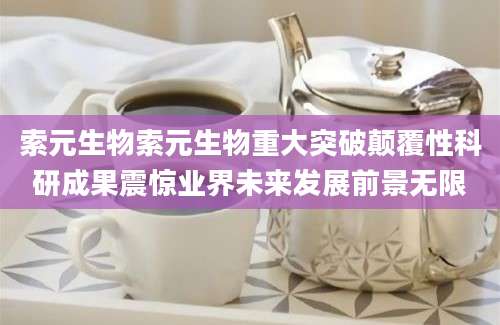 索元生物索元生物重大突破颠覆性科研成果震惊业界未来发展前景无限