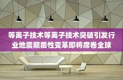 等离子技术等离子技术突破引发行业地震颠覆性变革即将席卷全球