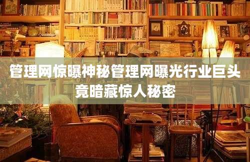 管理网惊曝神秘管理网曝光行业巨头竟暗藏惊人秘密