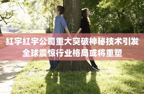 红宇红宇公司重大突破神秘技术引发全球震惊行业格局或将重塑