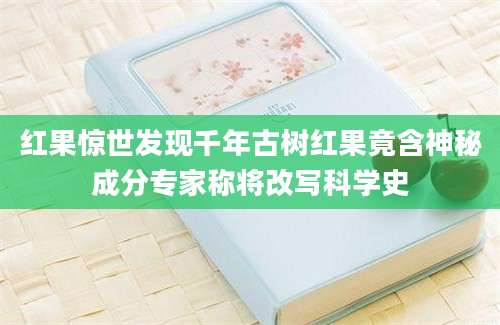 红果惊世发现千年古树红果竟含神秘成分专家称将改写科学史
