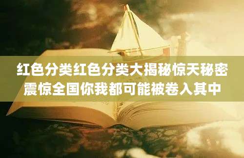 红色分类红色分类大揭秘惊天秘密震惊全国你我都可能被卷入其中