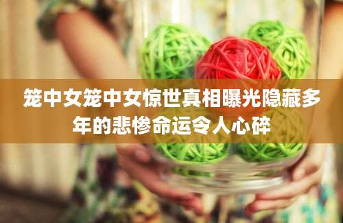 笼中女笼中女惊世真相曝光隐藏多年的悲惨命运令人心碎