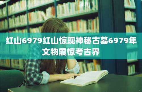 红山6979红山惊现神秘古墓6979年文物震惊考古界