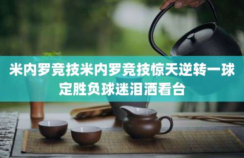 米内罗竞技米内罗竞技惊天逆转一球定胜负球迷泪洒看台