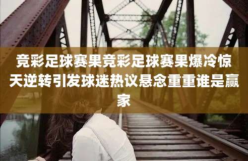 竞彩足球赛果竞彩足球赛果爆冷惊天逆转引发球迷热议悬念重重谁是赢家