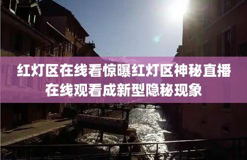 红灯区在线看惊曝红灯区神秘直播在线观看成新型隐秘现象
