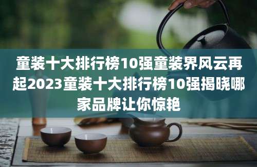 童装十大排行榜10强童装界风云再起2023童装十大排行榜10强揭晓哪家品牌让你惊艳