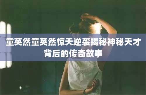 童英然童英然惊天逆袭揭秘神秘天才背后的传奇故事