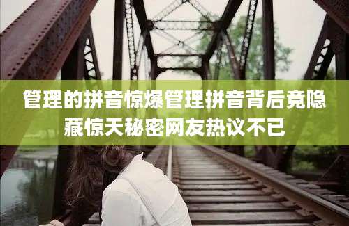 管理的拼音惊爆管理拼音背后竟隐藏惊天秘密网友热议不已