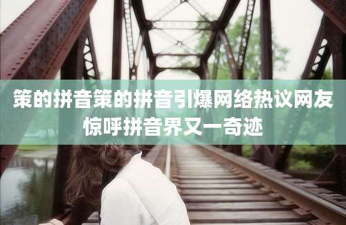 策的拼音策的拼音引爆网络热议网友惊呼拼音界又一奇迹