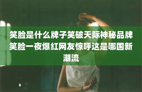 笑脸是什么牌子笑破天际神秘品牌笑脸一夜爆红网友惊呼这是哪国新潮流